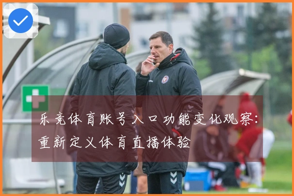 乐竞体育账号入口功能变化观察：重新定义体育直播体验