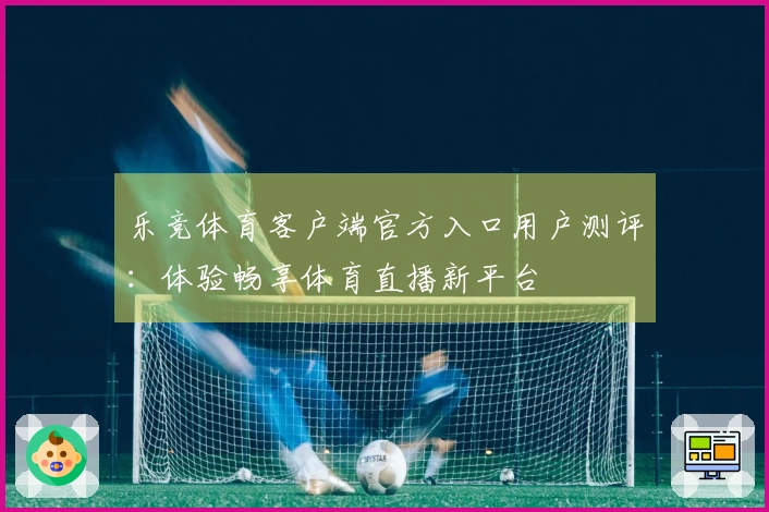 乐竞体育客户端官方入口用户测评：体验畅享体育直播新平台