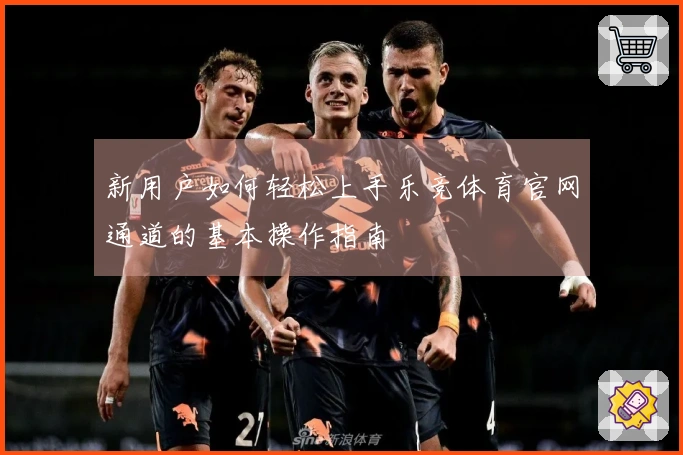 新用户如何轻松上手乐竞体育官网通道的基本操作指南