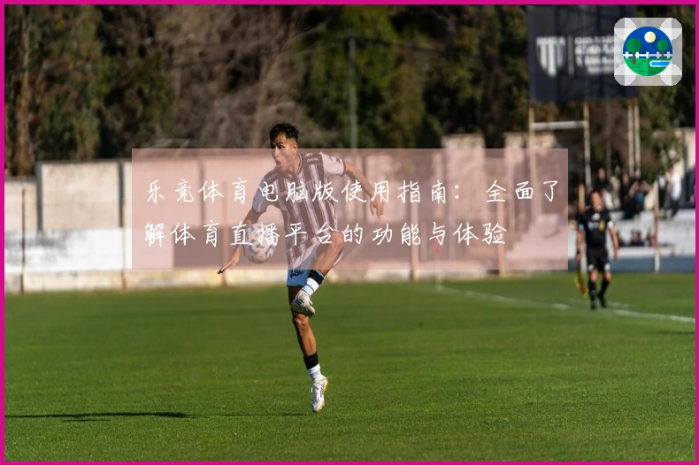 乐竞体育电脑版使用指南：全面了解体育直播平台的功能与体验