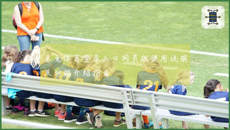 乐竞体育登录入口网页版使用说明及功能介绍指南