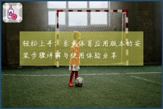 轻松上手：乐竞体育应用版本的安装步骤详解与使用体验分享