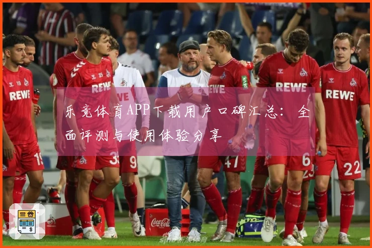 乐竞体育APP下载用户口碑汇总：全面评测与使用体验分享
