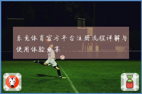 乐竞体育官方平台注册流程详解与使用体验分享