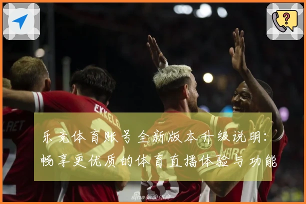 乐竞体育账号全新版本升级说明：畅享更优质的体育直播体验与功能介绍