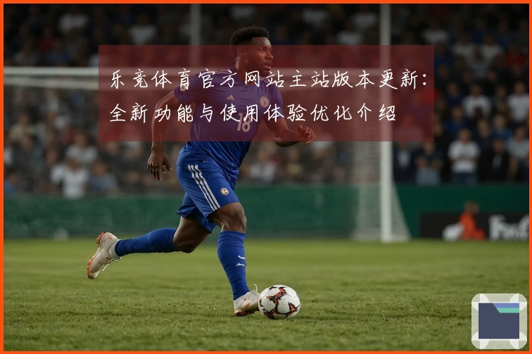 乐竞体育官方网站主站版本更新：全新功能与使用体验优化介绍