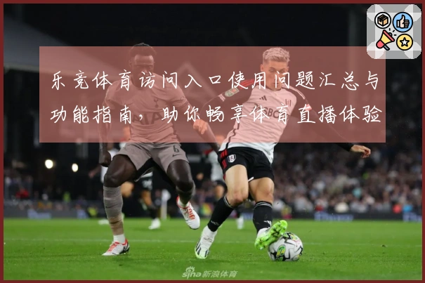 乐竞体育访问入口使用问题汇总与功能指南，助你畅享体育直播体验