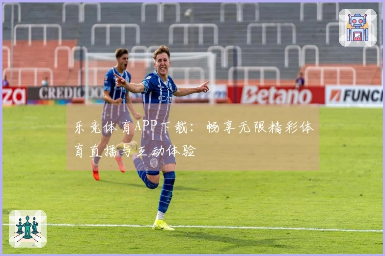 乐竞体育APP下载：畅享无限精彩体育直播与互动体验