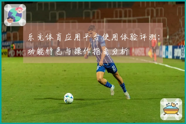 乐竞体育应用平台使用体验评测:功能特色与操作指南分析