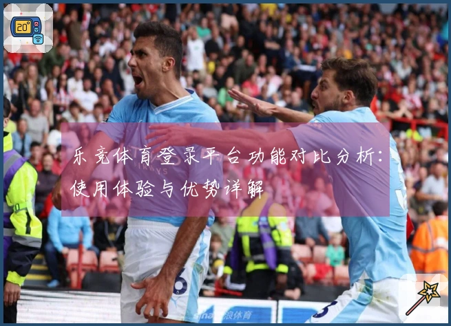 乐竞体育登录平台功能对比分析:使用体验与优势详解