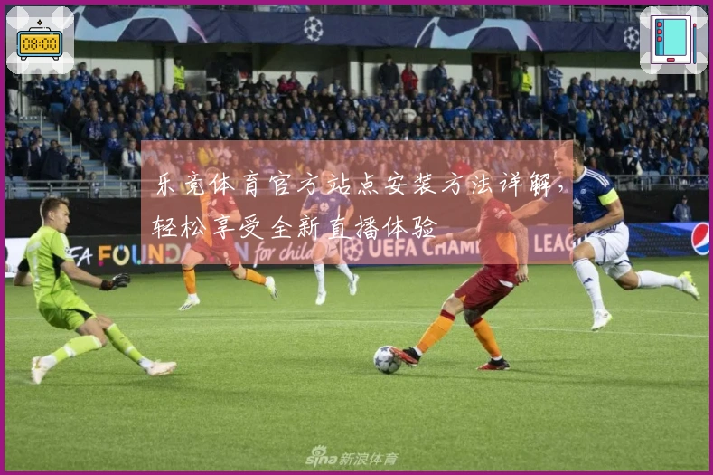 乐竞体育官方站点安装方法详解，轻松享受全新直播体验