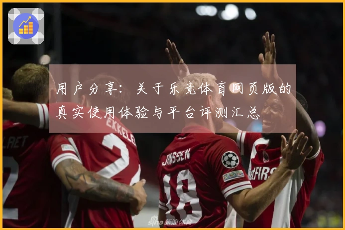 用户分享：关于乐竞体育网页版的真实使用体验与平台评测汇总
