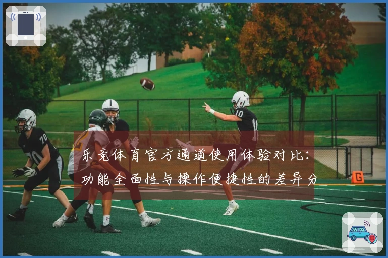 乐竞体育官方通道使用体验对比：功能全面性与操作便捷性的差异分析