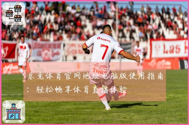 乐竞体育官网地址电脑版使用指南：轻松畅享体育直播体验