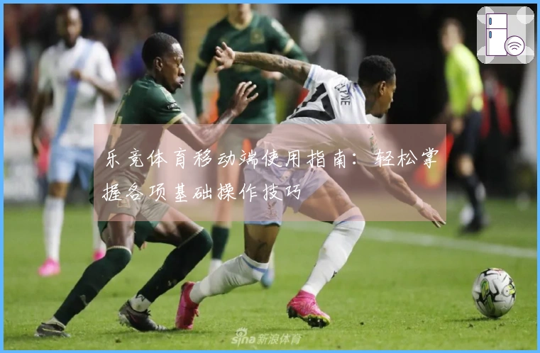 乐竞体育移动端使用指南：轻松掌握各项基础操作技巧