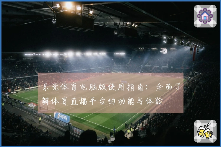 乐竞体育电脑版使用指南：全面了解体育直播平台的功能与体验