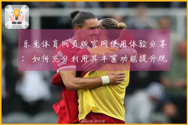 乐竞体育网页版官网使用体验分享：如何充分利用其丰富功能提升观赛乐趣