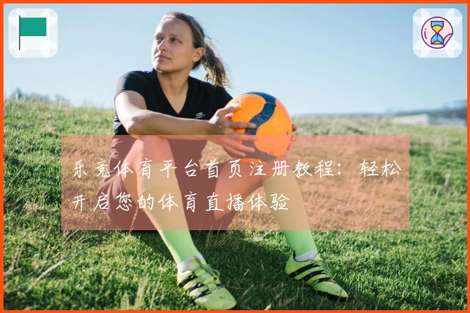 乐竞体育平台首页注册教程：轻松开启您的体育直播体验