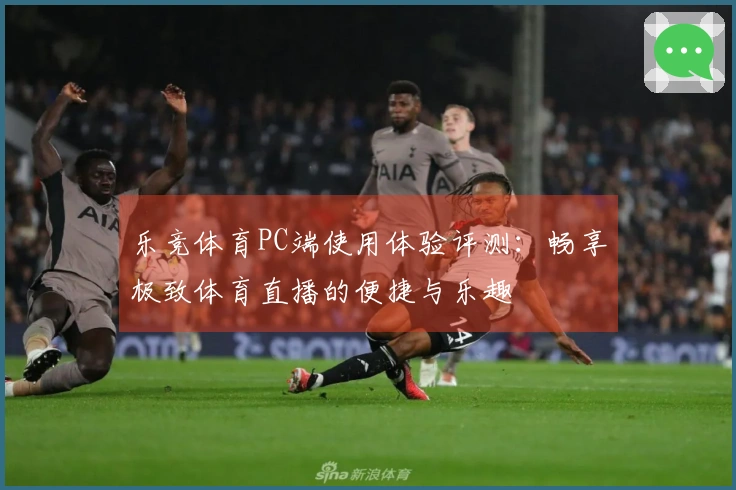 乐竞体育PC端使用体验评测：畅享极致体育直播的便捷与乐趣