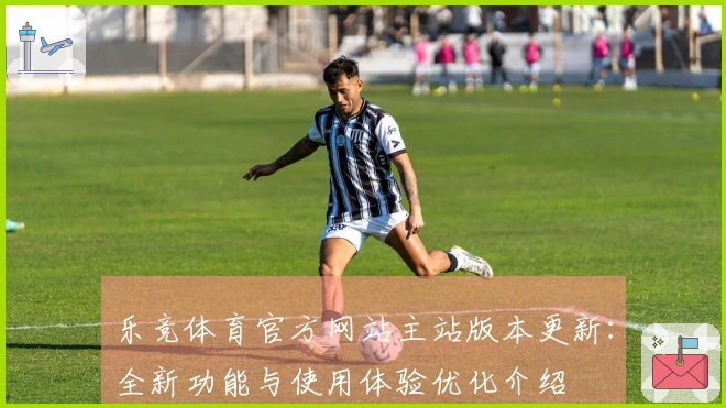 乐竞体育官方网站主站版本更新：全新功能与使用体验优化介绍