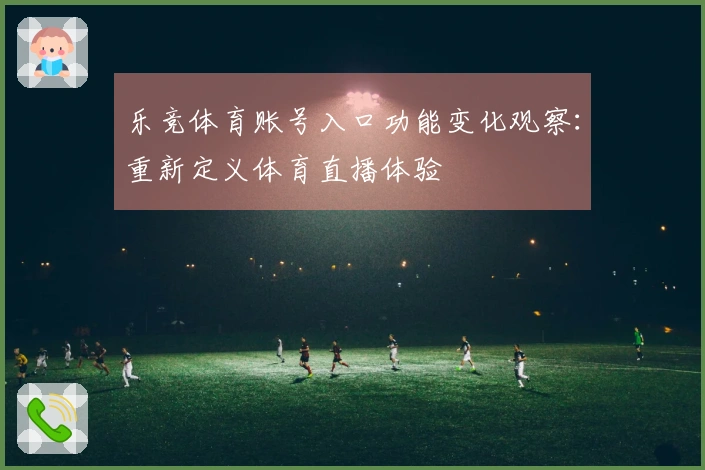 乐竞体育账号入口功能变化观察：重新定义体育直播体验