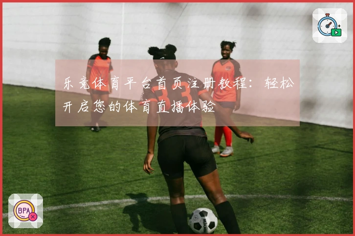 乐竞体育平台首页注册教程：轻松开启您的体育直播体验