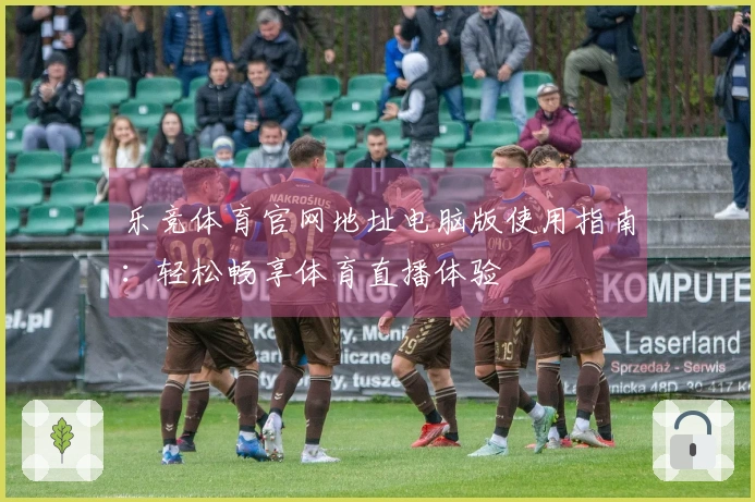 乐竞体育官网地址电脑版使用指南：轻松畅享体育直播体验