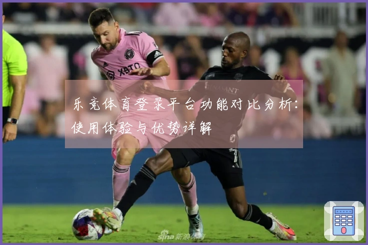 乐竞体育登录平台功能对比分析：使用体验与优势详解
