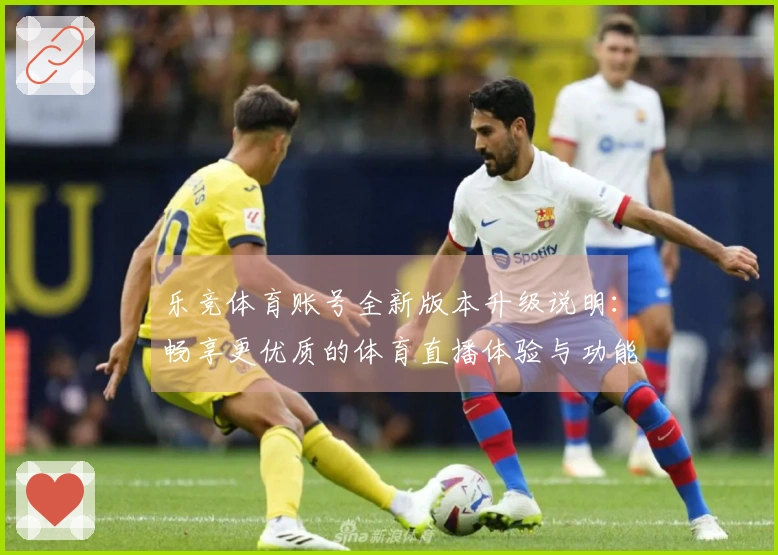 乐竞体育账号全新版本升级说明：畅享更优质的体育直播体验与功能介绍