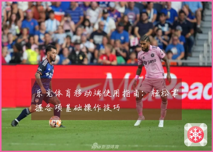 乐竞体育移动端使用指南：轻松掌握各项基础操作技巧