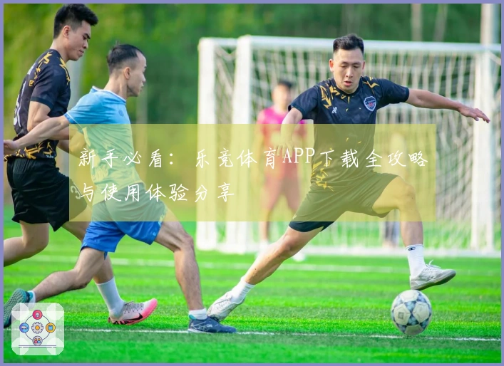 新手必看：乐竞体育APP下载全攻略与使用体验分享