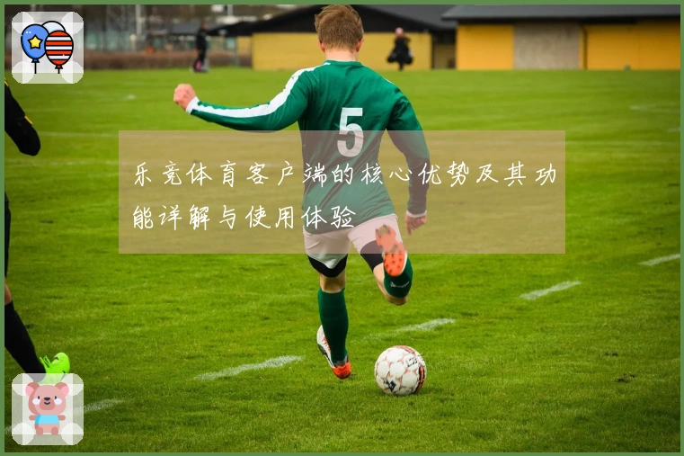 乐竞体育客户端的核心优势及其功能详解与使用体验